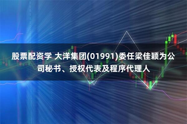 股票配资学 大洋集团(01991)委任梁佳颖为公司秘书、授权代表及程序代理人