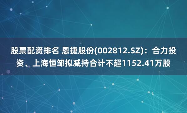 股票配资排名 恩捷股份(002812.SZ)：合力投资、上海恒邹拟减持合计不超1152.41万股