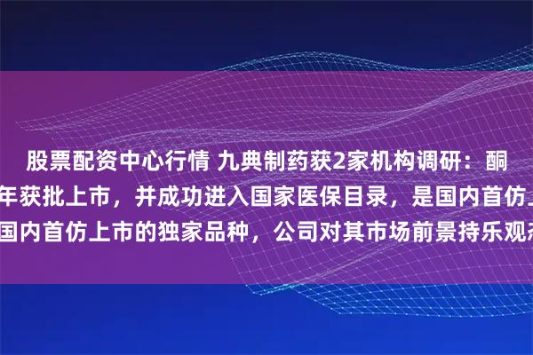 股票配资中心行情 九典制药获2家机构调研：酮洛芬凝胶贴膏于2023年获批上市，并成功进入国家医保目录，是国内首仿上市的独家品种，公司对其市场前景持乐观态度（附调研问答）