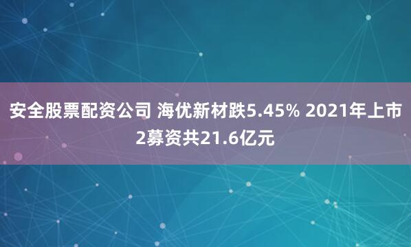 安全股票配资公司 海优新材跌5.45% 2021年上市2募资共21.6亿元