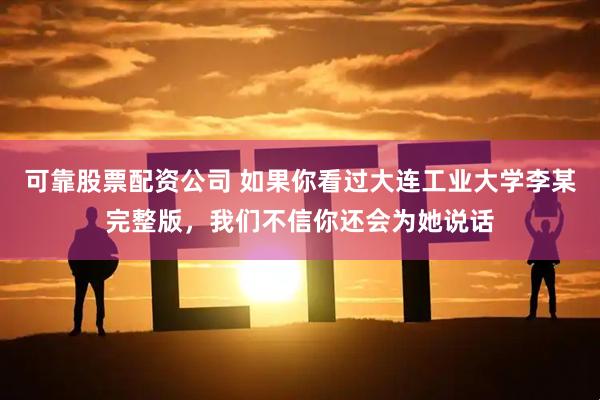 可靠股票配资公司 如果你看过大连工业大学李某完整版，我们不信你还会为她说话