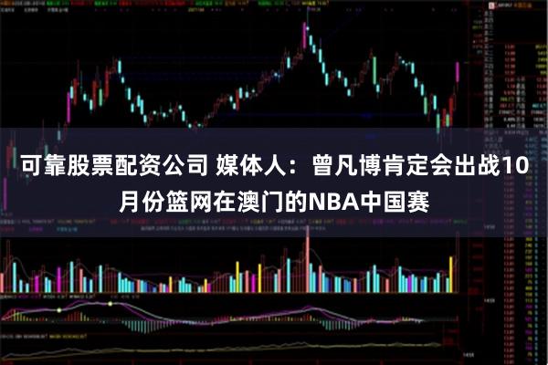 可靠股票配资公司 媒体人：曾凡博肯定会出战10月份篮网在澳门的NBA中国赛