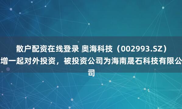 散户配资在线登录 奥海科技（002993.SZ）新增一起对外投资，被投资公司为海南晟石科技有限公司