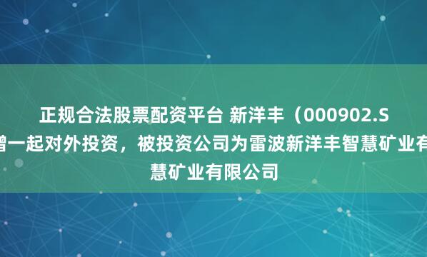 正规合法股票配资平台 新洋丰（000902.SZ）新增一起对外投资，被投资公司为雷波新洋丰智慧矿业有限公司