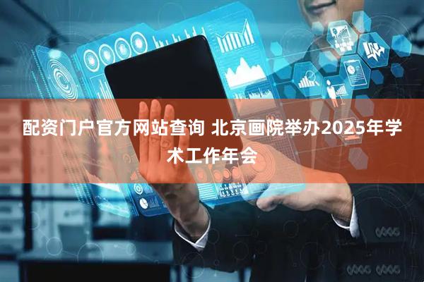配资门户官方网站查询 北京画院举办2025年学术工作年会