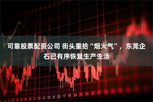 可靠股票配资公司 街头重拾“烟火气”，东莞企石已有序恢复生产生活